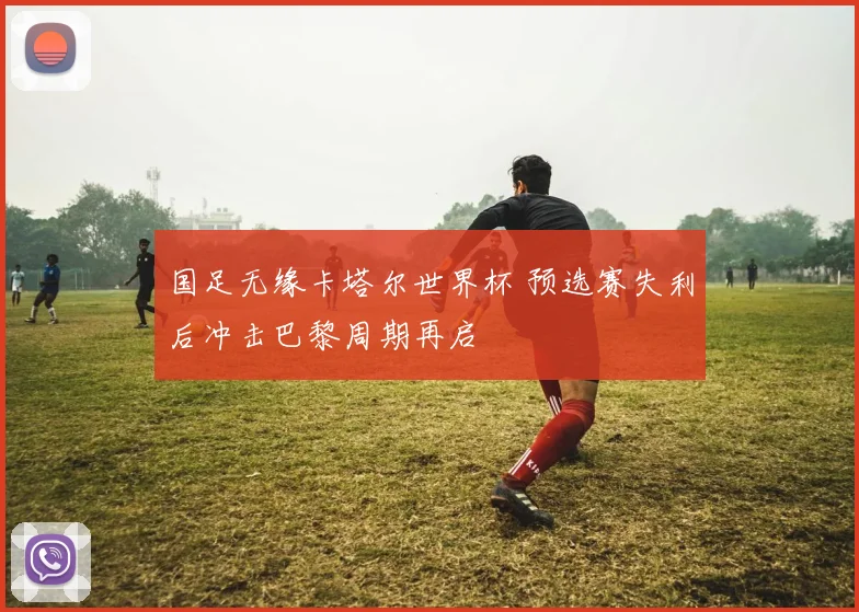 国足无缘卡塔尔世界杯 预选赛失利后冲击巴黎周期再启