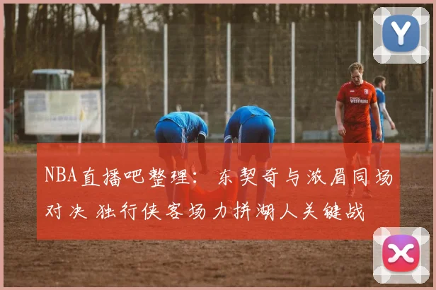 NBA直播吧整理：东契奇与浓眉同场对决 独行侠客场力拼湖人关键战