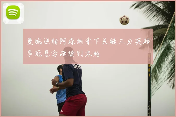 曼城逆转阿森纳拿下关键三分英超争冠悬念延续到末轮