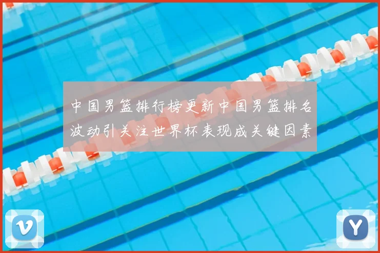 中国男篮排行榜更新中国男篮排名波动引关注世界杯表现成关键因素