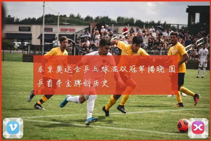 东京奥运会乒乓球混双冠军揭晓 国乒首夺金牌创历史