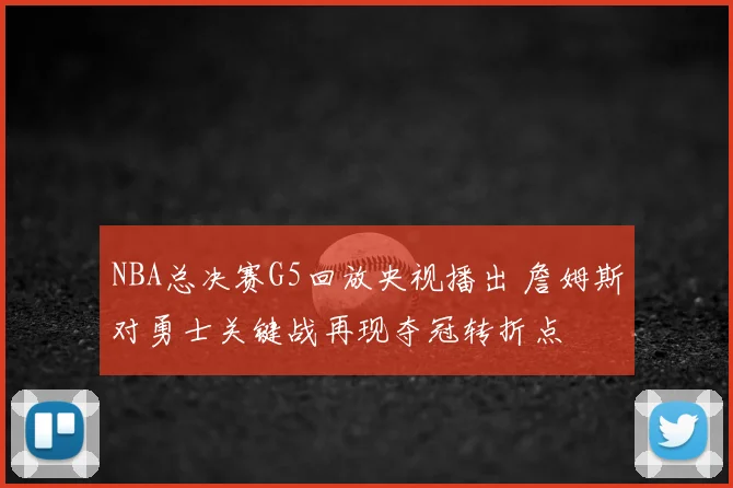 NBA总决赛G5回放央视播出 詹姆斯对勇士关键战再现夺冠转折点