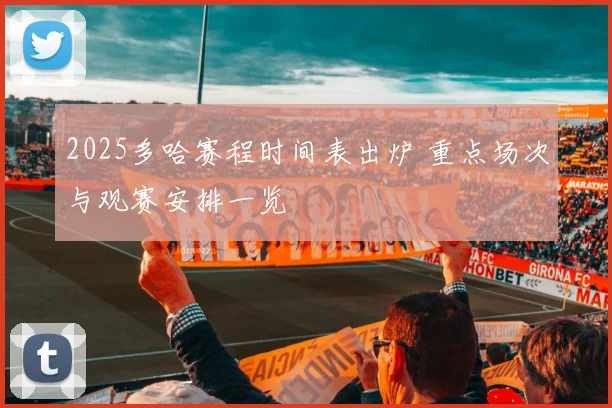 2025多哈赛程时间表出炉 重点场次与观赛安排一览