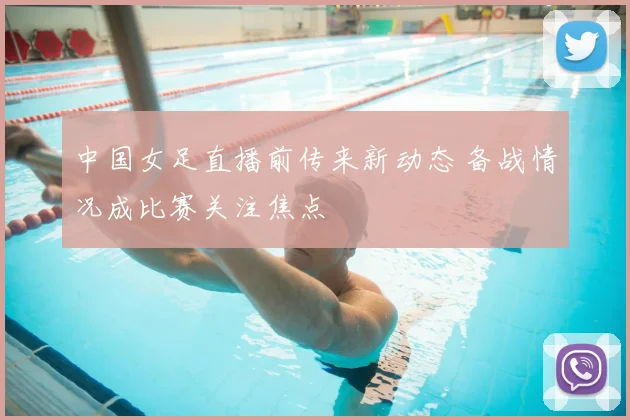 中国女足直播前传来新动态 备战情况成比赛关注焦点