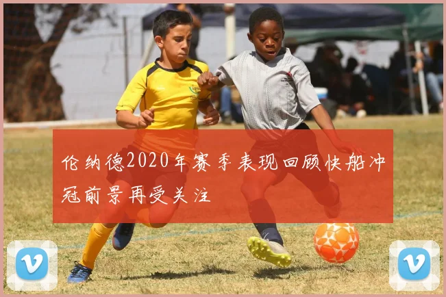 伦纳德2020年赛季表现回顾快船冲冠前景再受关注
