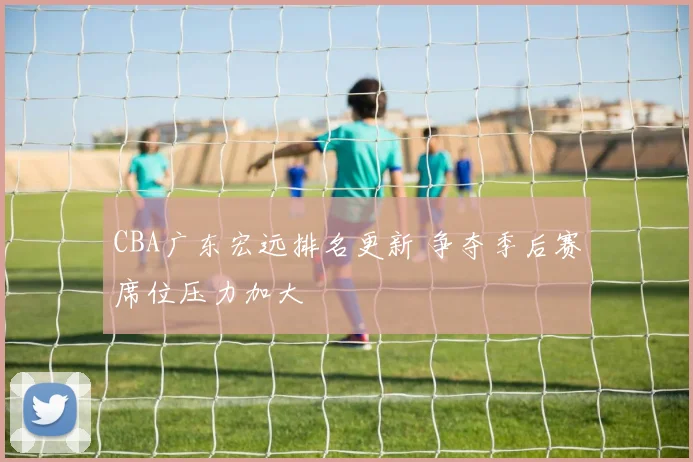 CBA广东宏远排名更新 争夺季后赛席位压力加大