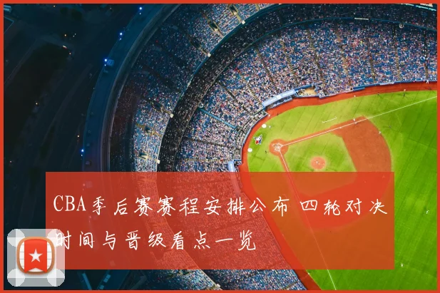 CBA季后赛赛程安排公布 四轮对决时间与晋级看点一览