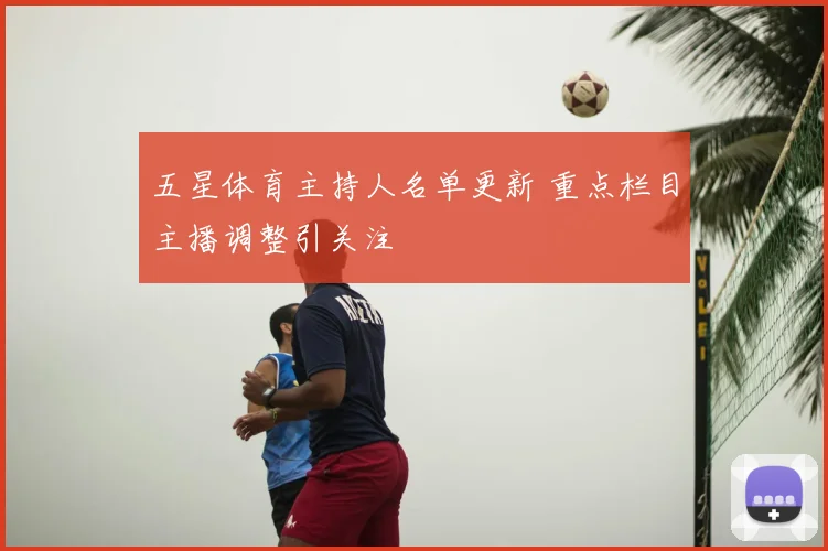 五星体育主持人名单更新 重点栏目主播调整引关注
