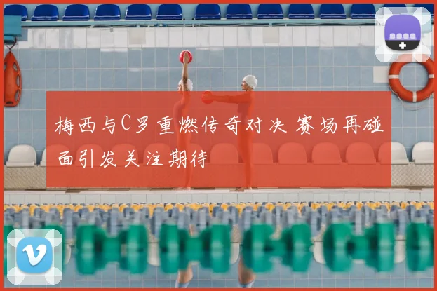 梅西与C罗重燃传奇对决 赛场再碰面引发关注期待
