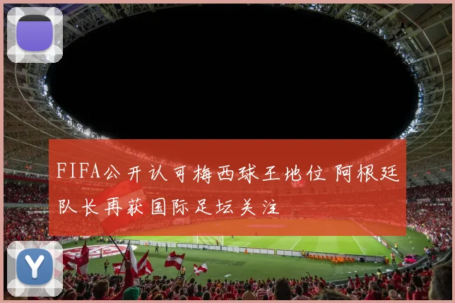FIFA公开认可梅西球王地位 阿根廷队长再获国际足坛关注