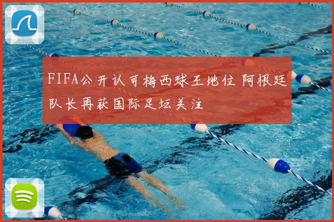 FIFA公开认可梅西球王地位 阿根廷队长再获国际足坛关注