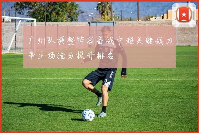 广州队调整阵容备战中超关键战力争主场抢分提升排名