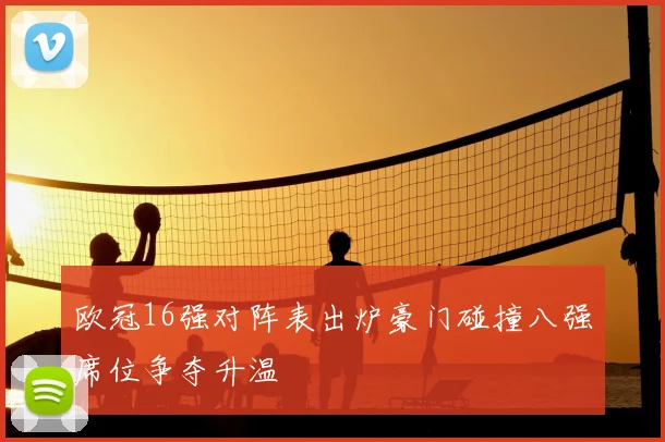 欧冠16强对阵表出炉豪门碰撞八强席位争夺升温