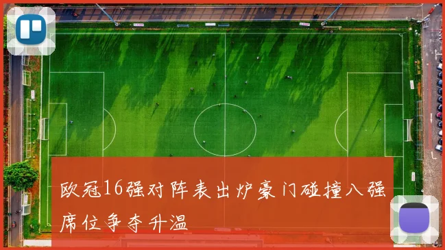 欧冠16强对阵表出炉豪门碰撞八强席位争夺升温