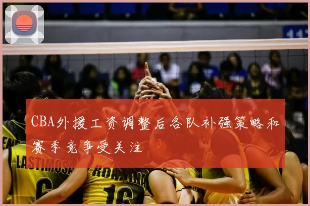 CBA外援工资调整后各队补强策略和赛季竞争受关注