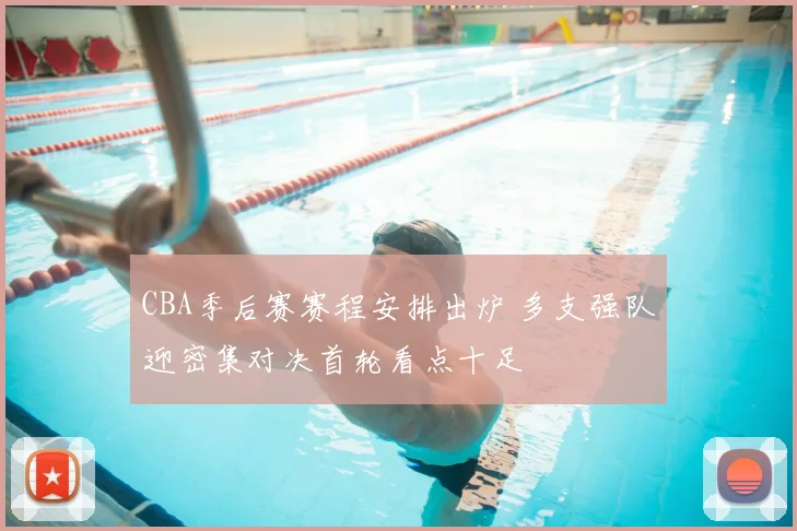 CBA季后赛赛程安排出炉 多支强队迎密集对决首轮看点十足