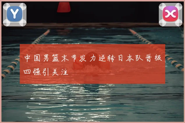 中国男篮末节发力逆转日本队晋级四强引关注