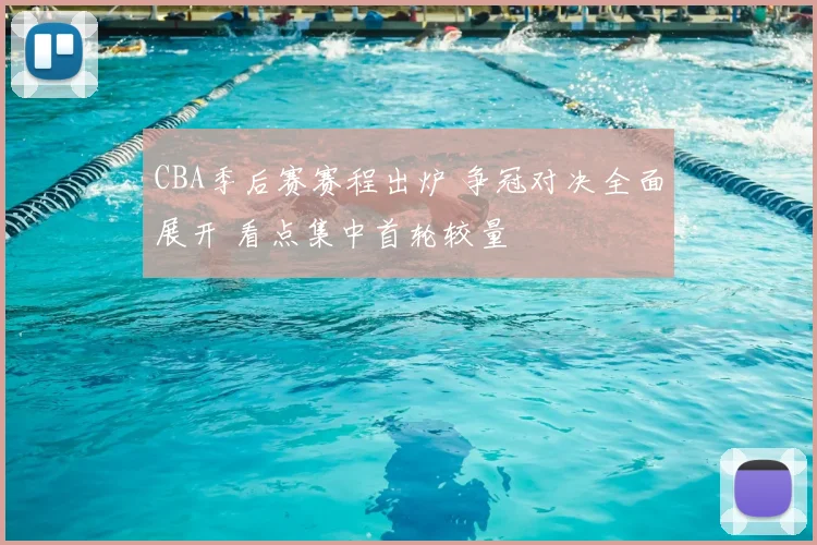 CBA季后赛赛程出炉 争冠对决全面展开 看点集中首轮较量