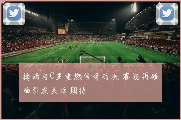 梅西与C罗重燃传奇对决 赛场再碰面引发关注期待