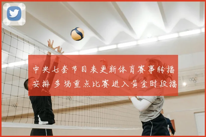 中央七套节目表更新体育赛事转播安排 多场重点比赛进入黄金时段播出