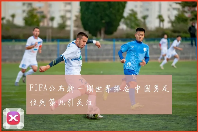 FIFA公布新一期世界排名 中国男足位列第几引关注