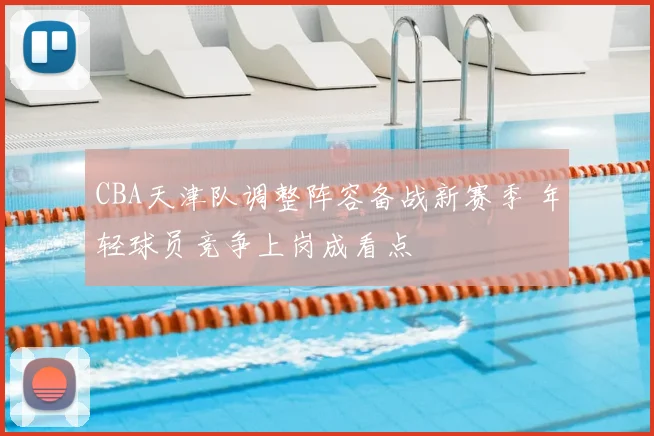 CBA天津队调整阵容备战新赛季 年轻球员竞争上岗成看点
