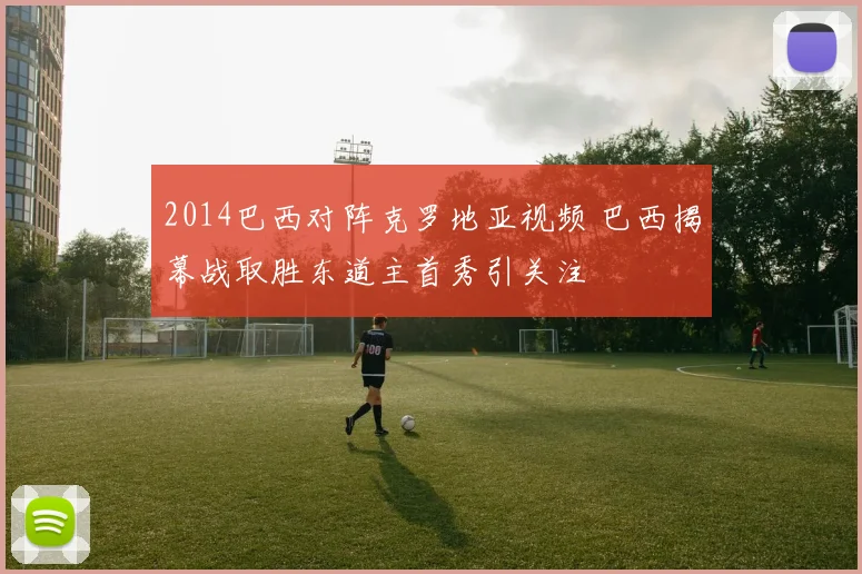 2014巴西对阵克罗地亚视频 巴西揭幕战取胜东道主首秀引关注