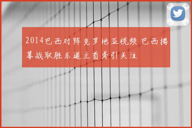 2014巴西对阵克罗地亚视频 巴西揭幕战取胜东道主首秀引关注