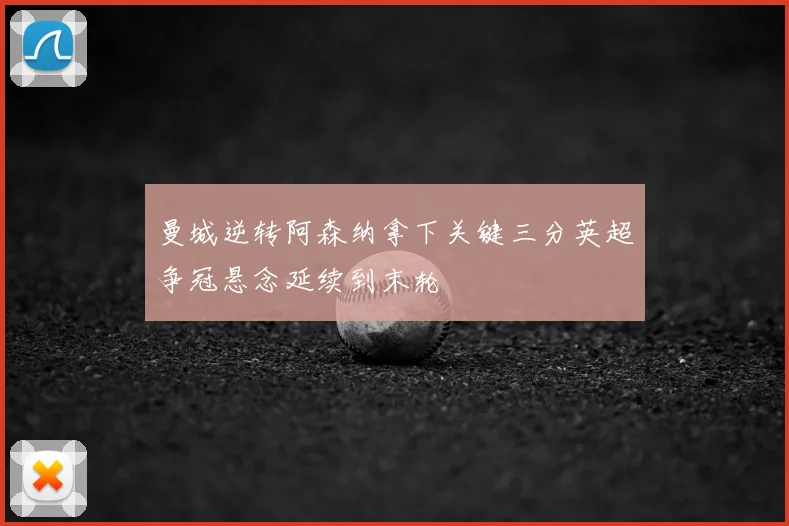 曼城逆转阿森纳拿下关键三分英超争冠悬念延续到末轮
