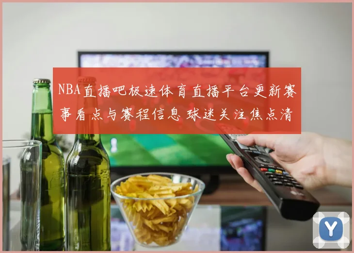 NBA直播吧极速体育直播平台更新赛事看点与赛程信息 球迷关注焦点清晰呈现