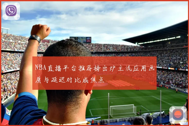 NBA直播平台推荐榜出炉主流应用画质与延迟对比成焦点
