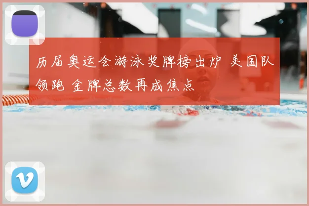 历届奥运会游泳奖牌榜出炉 美国队领跑 金牌总数再成焦点