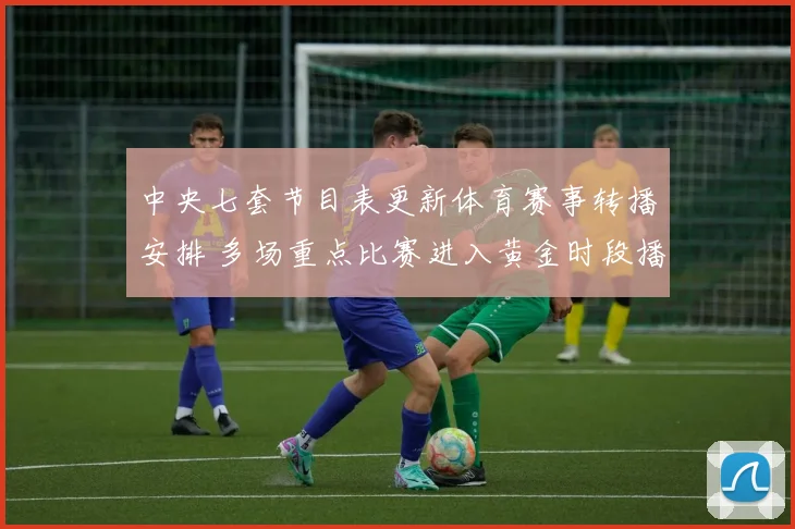 中央七套节目表更新体育赛事转播安排 多场重点比赛进入黄金时段播出