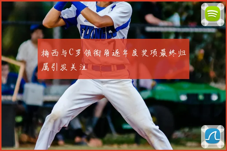 梅西与C罗领衔角逐年度奖项最终归属引发关注