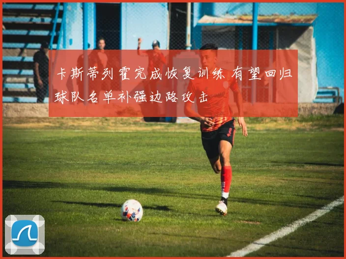 卡斯蒂列霍完成恢复训练 有望回归球队名单补强边路攻击