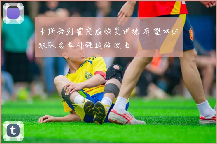 卡斯蒂列霍完成恢复训练 有望回归球队名单补强边路攻击