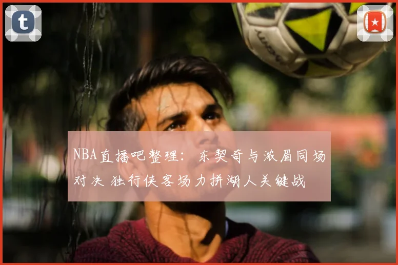 NBA直播吧整理：东契奇与浓眉同场对决 独行侠客场力拼湖人关键战