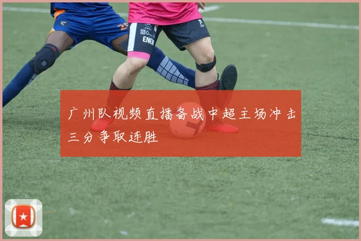 广州队视频直播备战中超主场冲击三分争取连胜