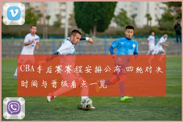CBA季后赛赛程安排公布 四轮对决时间与晋级看点一览